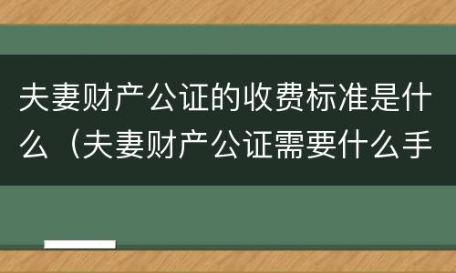 夫妻财产公证的收费标准是什么（夫妻财产公证需要什么手续）