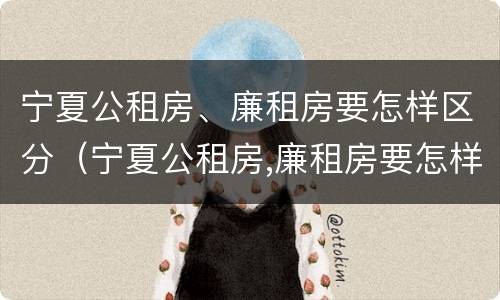 宁夏公租房、廉租房要怎样区分（宁夏公租房,廉租房要怎样区分呢）