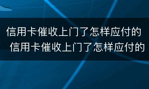 信用卡催收上门了怎样应付的 信用卡催收上门了怎样应付的呢