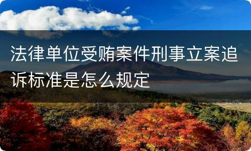 法律单位受贿案件刑事立案追诉标准是怎么规定