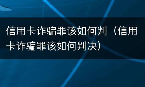 信用卡诈骗罪该如何判（信用卡诈骗罪该如何判决）