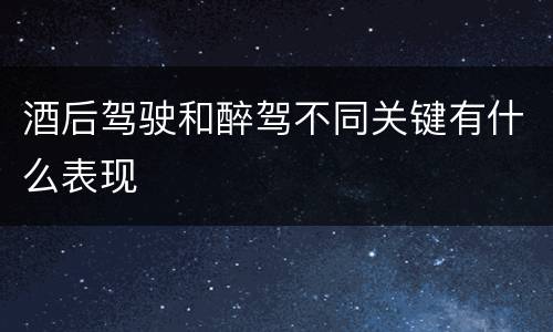 酒后驾驶和醉驾不同关键有什么表现