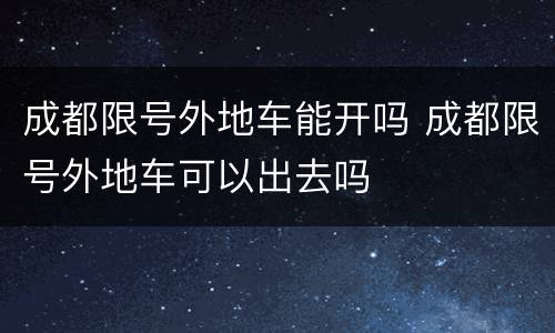成都限号外地车能开吗 成都限号外地车可以出去吗