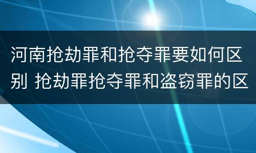 河南抢劫罪和抢夺罪要如何区别 抢劫罪抢夺罪和盗窃罪的区别