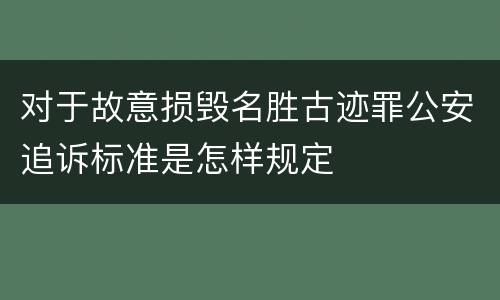 对于故意损毁名胜古迹罪公安追诉标准是怎样规定