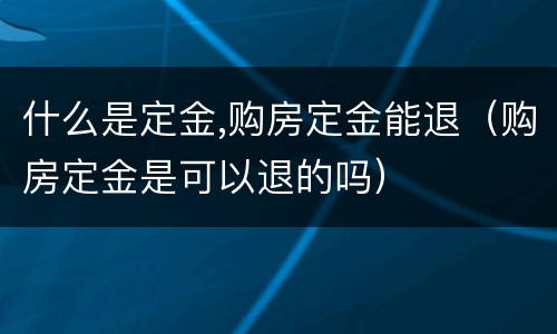 什么是定金,购房定金能退（购房定金是可以退的吗）