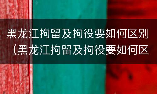 黑龙江拘留及拘役要如何区别（黑龙江拘留及拘役要如何区别执行）