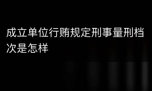 成立单位行贿规定刑事量刑档次是怎样