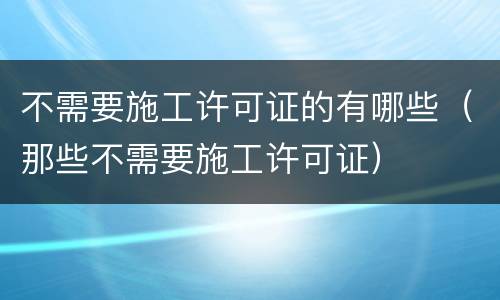 不需要施工许可证的有哪些（那些不需要施工许可证）