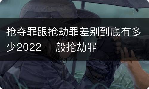 抢夺罪跟抢劫罪差别到底有多少2022 一般抢劫罪