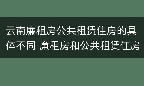 云南廉租房公共租赁住房的具体不同 廉租房和公共租赁住房的区别
