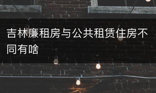 吉林廉租房与公共租赁住房不同有啥