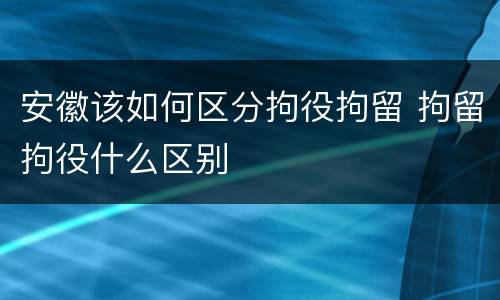 安徽该如何区分拘役拘留 拘留拘役什么区别
