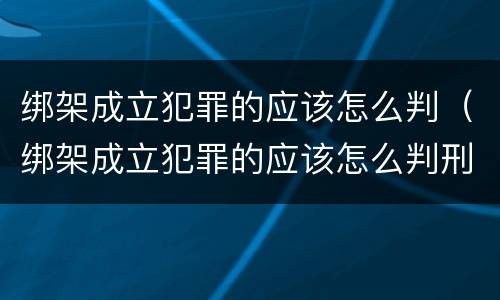 绑架成立犯罪的应该怎么判（绑架成立犯罪的应该怎么判刑）