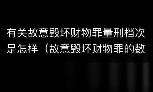 有关故意毁坏财物罪量刑档次是怎样（故意毁坏财物罪的数额较大）