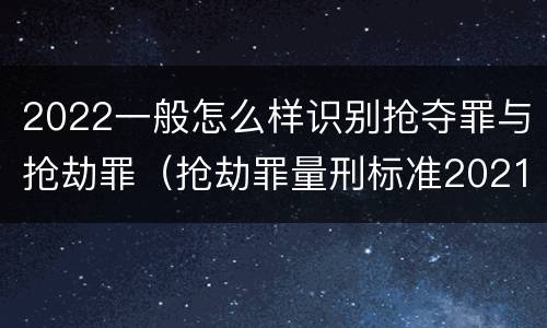 2022一般怎么样识别抢夺罪与抢劫罪（抢劫罪量刑标准2021）