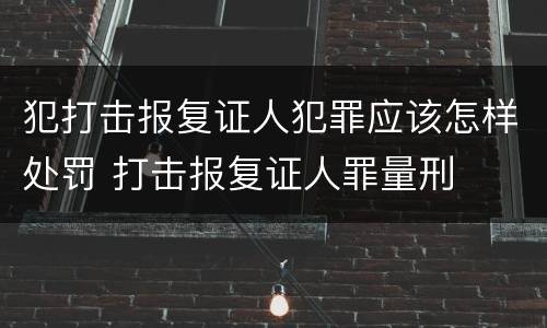 犯打击报复证人犯罪应该怎样处罚 打击报复证人罪量刑