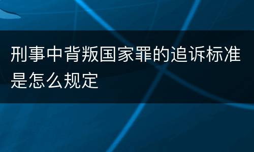 刑事中背叛国家罪的追诉标准是怎么规定