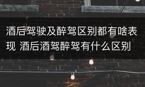 酒后驾驶及醉驾区别都有啥表现 酒后酒驾醉驾有什么区别