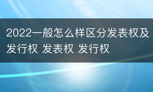 2022一般怎么样区分发表权及发行权 发表权 发行权