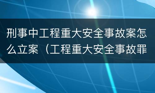 刑事中工程重大安全事故案怎么立案（工程重大安全事故罪立案）
