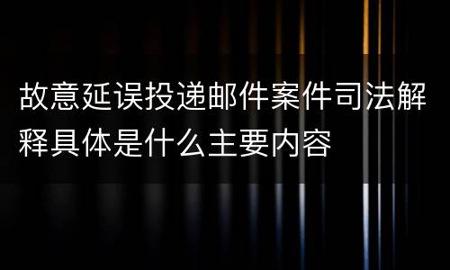 故意延误投递邮件案件司法解释具体是什么主要内容