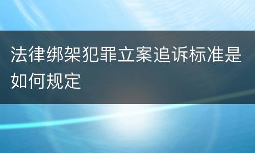 法律绑架犯罪立案追诉标准是如何规定