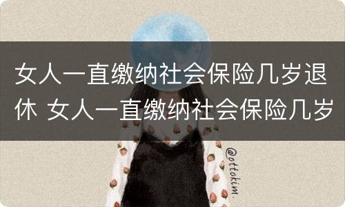 女人一直缴纳社会保险几岁退休 女人一直缴纳社会保险几岁退休了