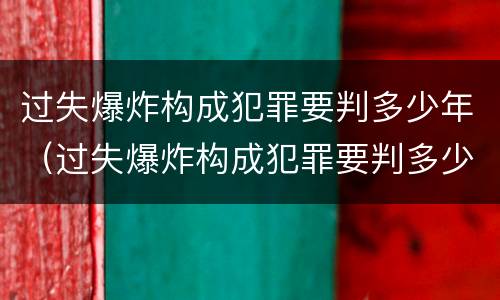 过失爆炸构成犯罪要判多少年（过失爆炸构成犯罪要判多少年以上）