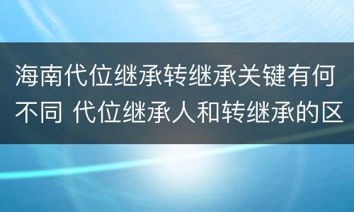 海南代位继承转继承关键有何不同 代位继承人和转继承的区别