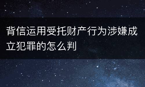 背信运用受托财产行为涉嫌成立犯罪的怎么判