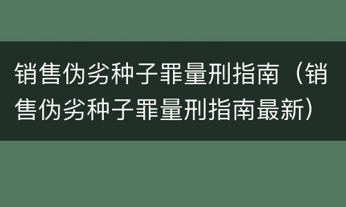 销售伪劣种子罪量刑指南（销售伪劣种子罪量刑指南最新）