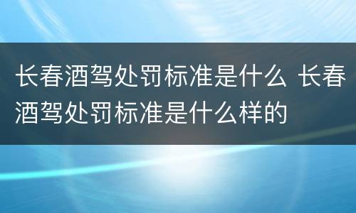 长春酒驾处罚标准是什么 长春酒驾处罚标准是什么样的