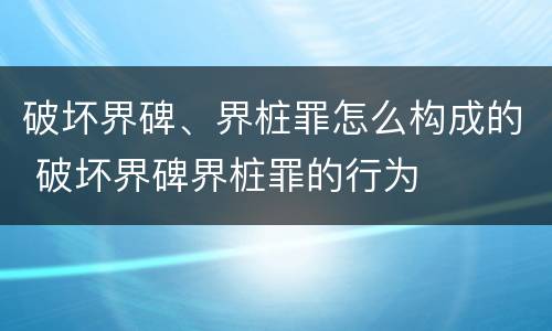 破坏界碑、界桩罪怎么构成的 破坏界碑界桩罪的行为