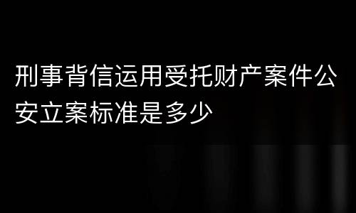 刑事背信运用受托财产案件公安立案标准是多少