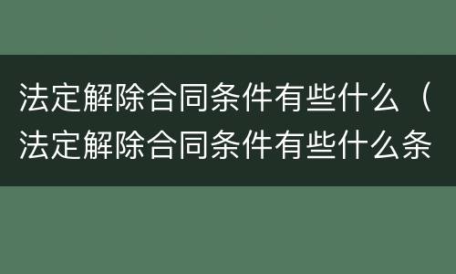 法定解除合同条件有些什么（法定解除合同条件有些什么条款）