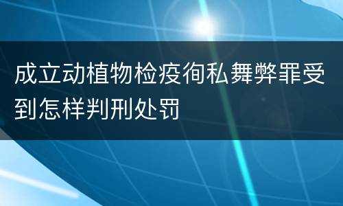 成立动植物检疫徇私舞弊罪受到怎样判刑处罚
