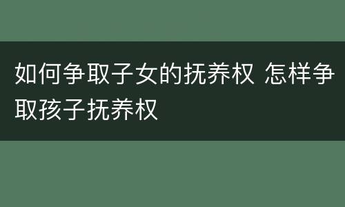 如何争取子女的抚养权 怎样争取孩子抚养权