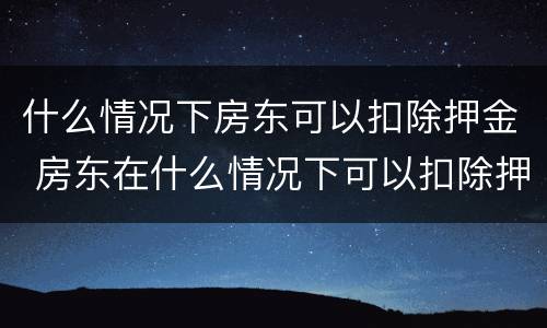 什么情况下房东可以扣除押金 房东在什么情况下可以扣除押金