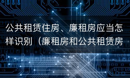 公共租赁住房、廉租房应当怎样识别（廉租房和公共租赁房的区别）