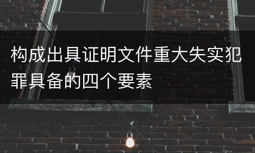 构成出具证明文件重大失实犯罪具备的四个要素