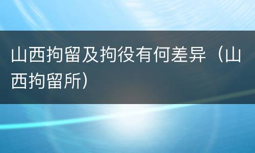 山西拘留及拘役有何差异（山西拘留所）
