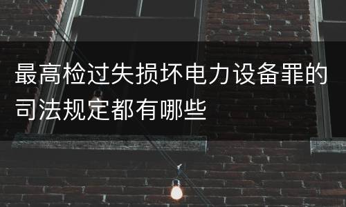最高检过失损坏电力设备罪的司法规定都有哪些