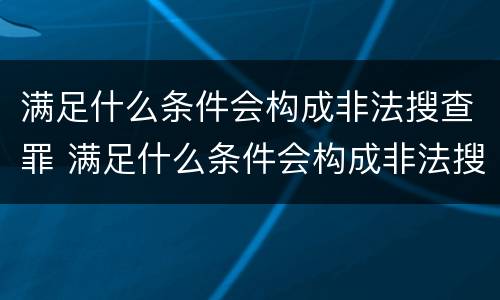 满足什么条件会构成非法搜查罪 满足什么条件会构成非法搜查罪