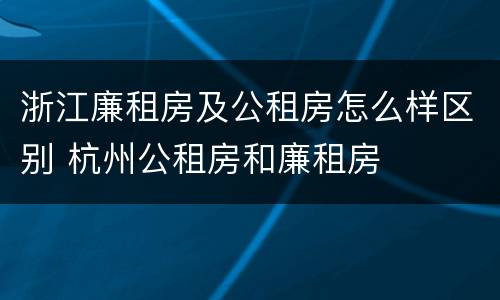 浙江廉租房及公租房怎么样区别 杭州公租房和廉租房