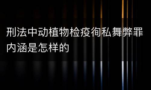 刑法中动植物检疫徇私舞弊罪内涵是怎样的