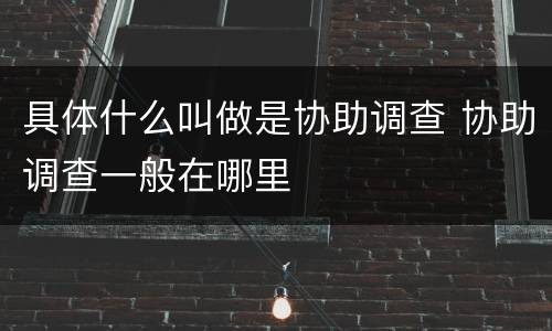 具体什么叫做是协助调查 协助调查一般在哪里