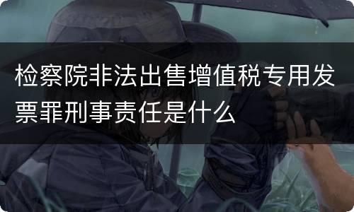 检察院非法出售增值税专用发票罪刑事责任是什么