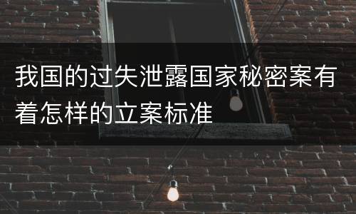 我国的过失泄露国家秘密案有着怎样的立案标准
