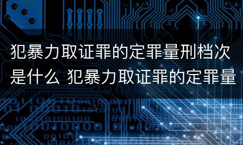 犯暴力取证罪的定罪量刑档次是什么 犯暴力取证罪的定罪量刑档次是什么